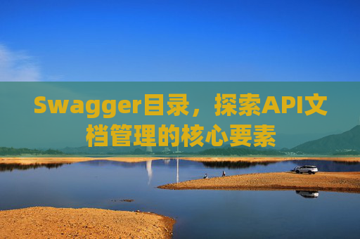 Swagger目录,探索API文档管理的核心要素 Swagger目录,探索API文档管理的核心要素